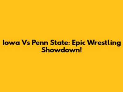 Iowa Vs Penn State: Epic Wrestling Showdown!