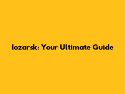 Iozarsk: Your Ultimate Guide