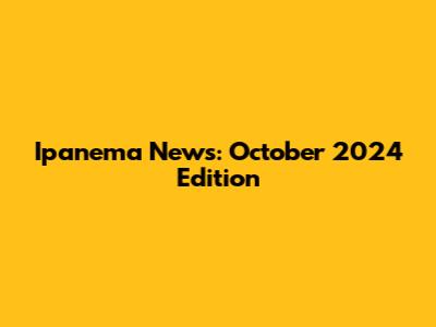 Ipanema News: October 2024 Edition