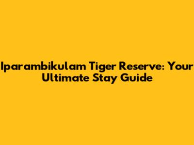 Iparambikulam Tiger Reserve: Your Ultimate Stay Guide
