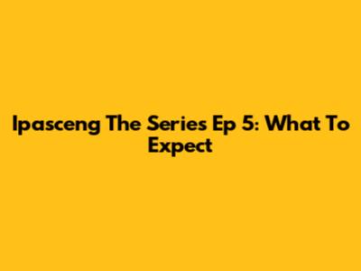 Ipasceng The Series Ep 5: What To Expect