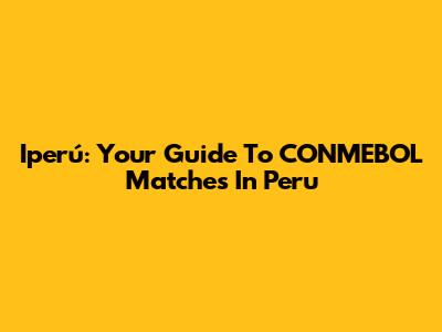Iperú: Your Guide To CONMEBOL Matches In Peru