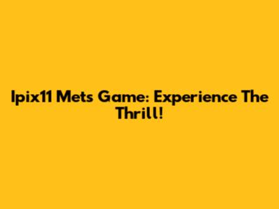 Ipix11 Mets Game: Experience The Thrill!