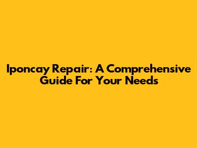 Iponcay Repair: A Comprehensive Guide For Your Needs