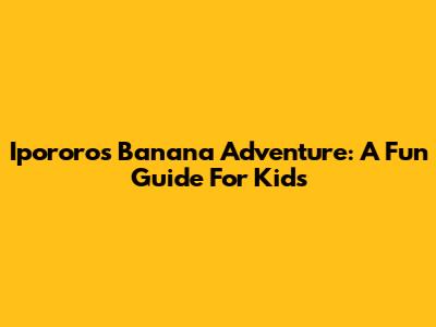 Ipororo's Banana Adventure: A Fun Guide For Kids