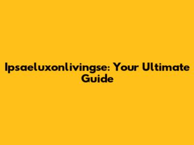 Ipsaeluxonlivingse: Your Ultimate Guide