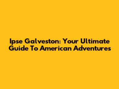 Ipse Galveston: Your Ultimate Guide To American Adventures