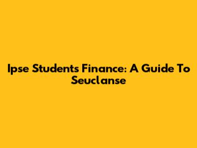 Ipse Students Finance: A Guide To Seuclanse