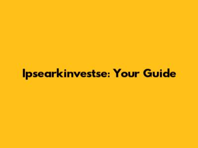 Ipsearkinvestse: Your Guide