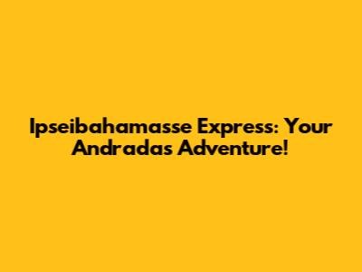 Ipseibahamasse Express: Your Andradas Adventure!