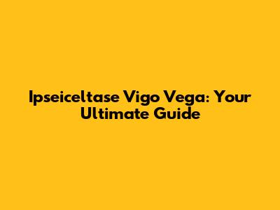 Ipseiceltase Vigo Vega: Your Ultimate Guide