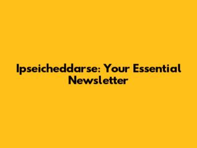 Ipseicheddarse: Your Essential Newsletter