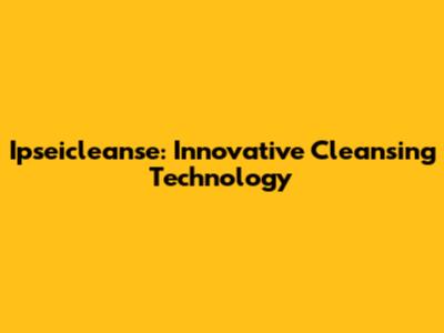 Ipseicleanse: Innovative Cleansing Technology