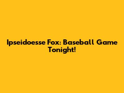 Ipseidoesse Fox: Baseball Game Tonight!