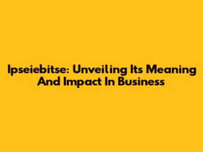 Ipseiebitse: Unveiling Its Meaning And Impact In Business
