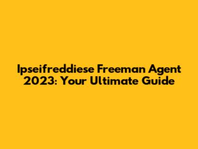 Ipseifreddiese Freeman Agent 2023: Your Ultimate Guide