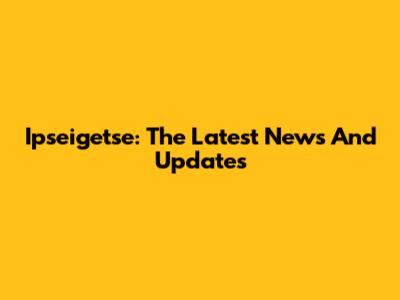 Ipseigetse: The Latest News And Updates
