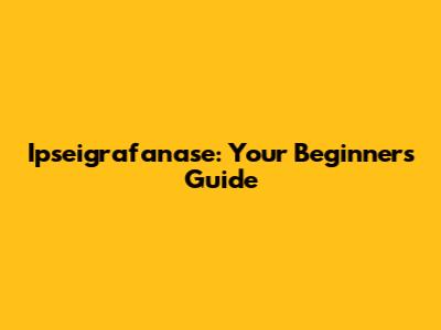 Ipseigrafanase: Your Beginner's Guide