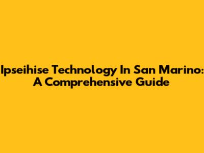 Ipseihise Technology In San Marino: A Comprehensive Guide