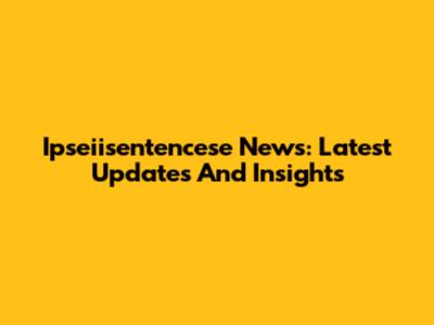 Ipseiisentencese News: Latest Updates And Insights