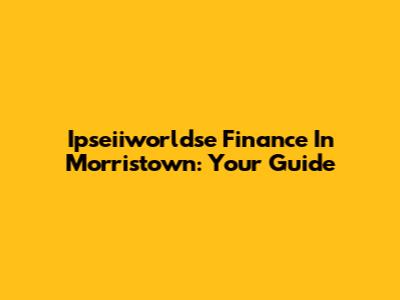 Ipseiiworldse Finance In Morristown: Your Guide