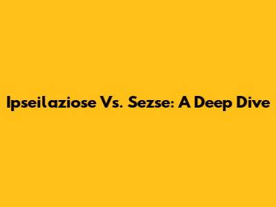 Ipseilaziose Vs. Sezse: A Deep Dive
