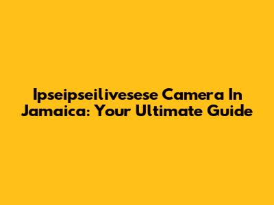Ipseipseilivesese Camera In Jamaica: Your Ultimate Guide