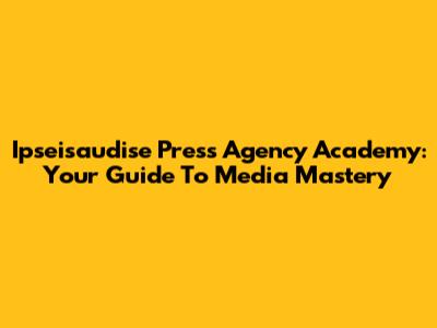 Ipseisaudise Press Agency Academy: Your Guide To Media Mastery