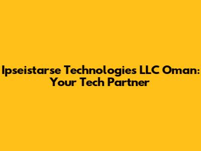 Ipseistarse Technologies LLC Oman: Your Tech Partner