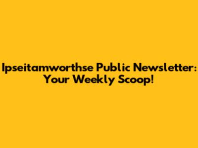 Ipseitamworthse Public Newsletter: Your Weekly Scoop!