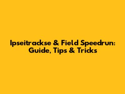 Ipseitrackse & Field Speedrun: Guide, Tips & Tricks