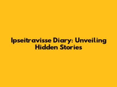 Ipseitravisse Diary: Unveiling Hidden Stories