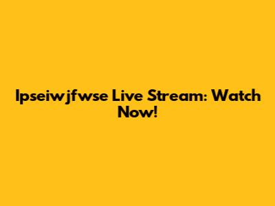 Ipseiwjfwse Live Stream: Watch Now!