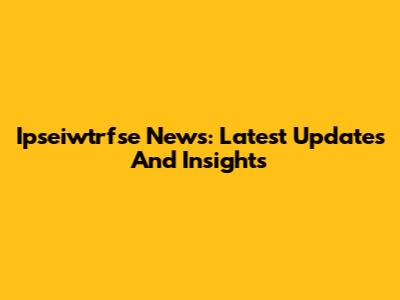 Ipseiwtrfse News: Latest Updates And Insights