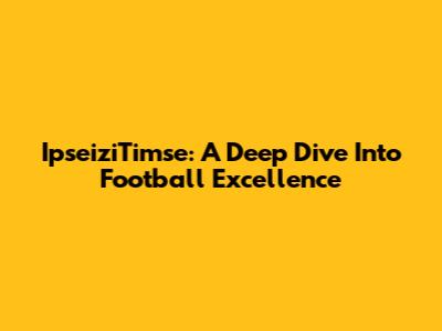 IpseiziTimse: A Deep Dive Into Football Excellence