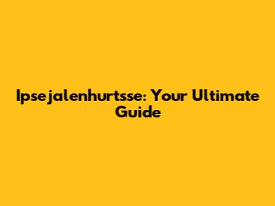 Ipsejalenhurtsse: Your Ultimate Guide
