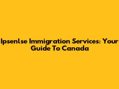 Ipsenlse Immigration Services: Your Guide To Canada