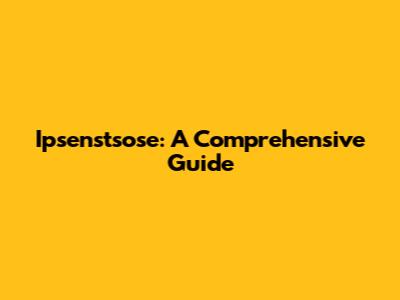 Ipsenstsose: A Comprehensive Guide