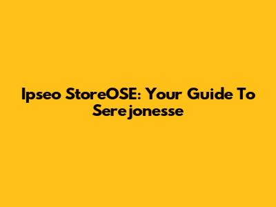 Ipseo StoreOSE: Your Guide To Serejonesse