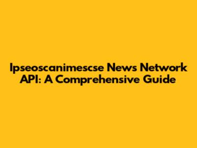 Ipseoscanimescse News Network API: A Comprehensive Guide