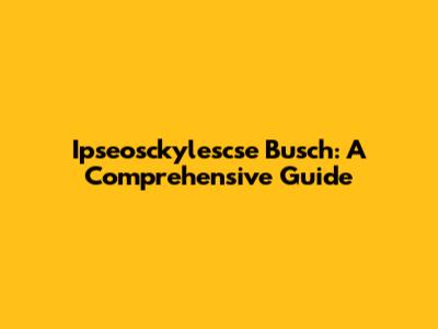 Ipseosckylescse Busch: A Comprehensive Guide
