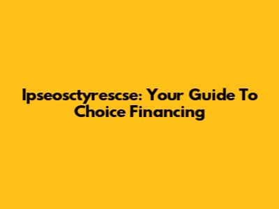 Ipseosctyrescse: Your Guide To Choice Financing