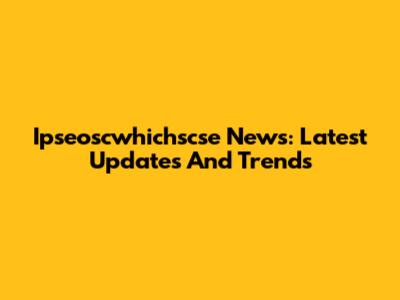 Ipseoscwhichscse News: Latest Updates And Trends