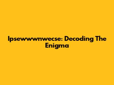 Ipsewwwnwecse: Decoding The Enigma