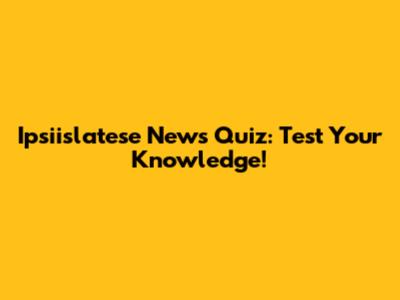 Ipsiislatese News Quiz: Test Your Knowledge!