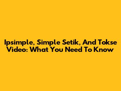 Ipsimple, Simple Setik, And Tokse Video: What You Need To Know