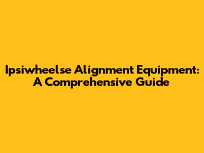 Ipsiwheelse Alignment Equipment: A Comprehensive Guide