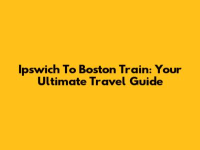 Ipswich To Boston Train: Your Ultimate Travel Guide