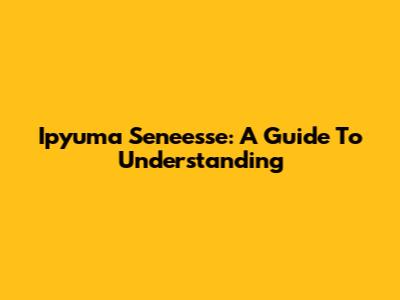 Ipyuma Seneesse: A Guide To Understanding