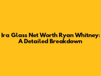 Ira Glass Net Worth Ryan Whitney: A Detailed Breakdown